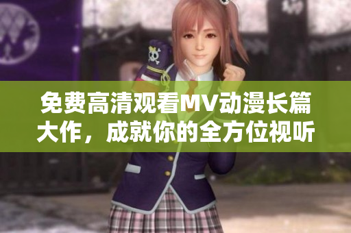 免費高清觀看MV動漫長篇大作，成就你的全方位視聽體驗！