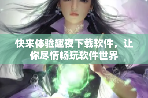 快來體驗趣夜下載軟件，讓你盡情暢玩軟件世界