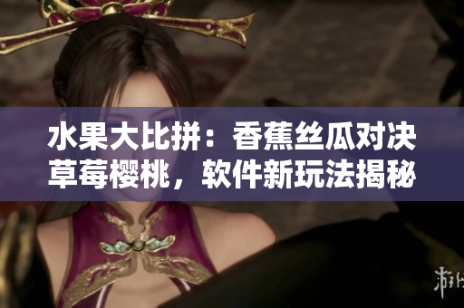 水果大比拼：香蕉絲瓜對決草莓櫻桃，軟件新玩法揭秘