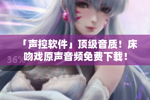 「聲控軟件」頂級音質(zhì)！床吻戲原聲音頻免費下載！