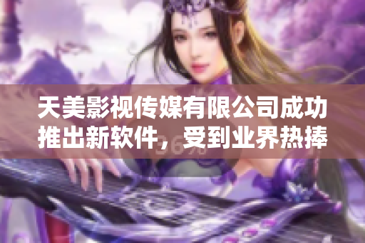 天美影視傳媒有限公司成功推出新軟件，受到業(yè)界熱捧