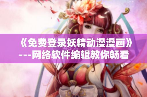 《免費登錄妖精動漫漫畫》---網(wǎng)絡(luò)軟件編輯教你暢看漫畫，無需注冊費用！