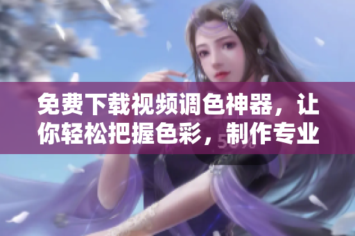 免費(fèi)下載視頻調(diào)色神器，讓你輕松把握色彩，制作專業(yè)大片！