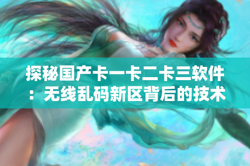 探秘國產(chǎn)卡一卡二卡三軟件：無線亂碼新區(qū)背后的技術(shù)研發(fā)和市場趨勢