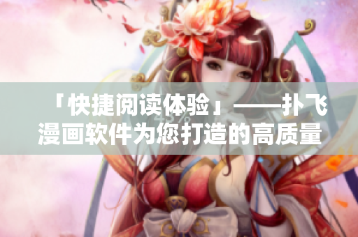「快捷閱讀體驗」——撲飛漫畫軟件為您打造的高質(zhì)量漫畫資源庫