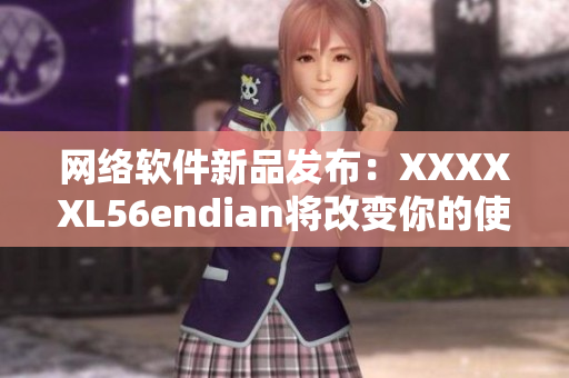 網(wǎng)絡(luò)軟件新品發(fā)布：XXXXXL56endian將改變你的使用體驗！