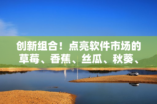 創(chuàng)新組合！點(diǎn)亮軟件市場(chǎng)的草莓、香蕉、絲瓜、秋葵、香草大集合