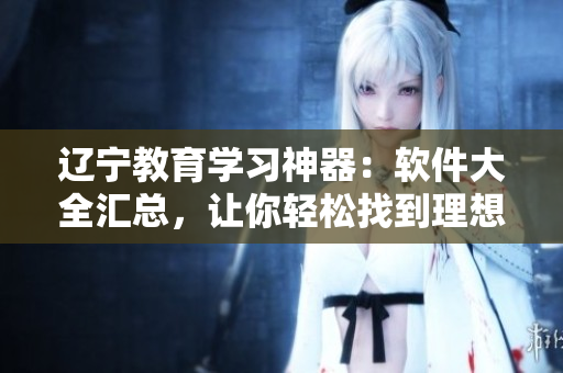 遼寧教育學(xué)習(xí)神器：軟件大全匯總，讓你輕松找到理想工具
