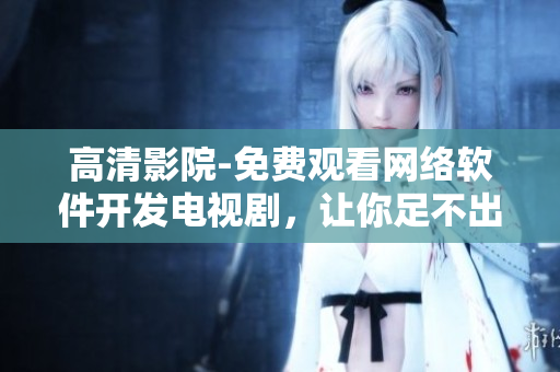 高清影院-免費觀看網(wǎng)絡軟件開發(fā)電視劇，讓你足不出戶開發(fā)熱門軟件！