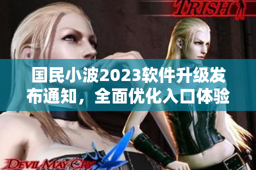 國民小波2023軟件升級發(fā)布通知，全面優(yōu)化入口體驗