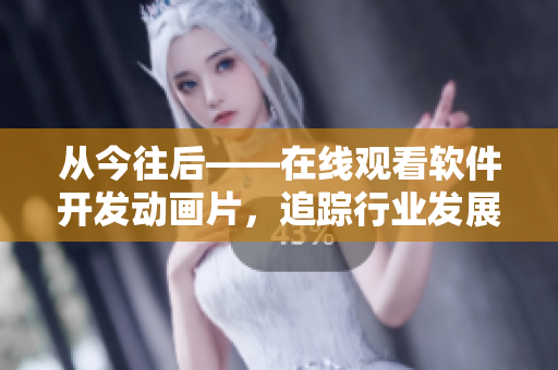 從今往后——在線觀看軟件開發(fā)動(dòng)畫片，追蹤行業(yè)發(fā)展趨勢(shì)！