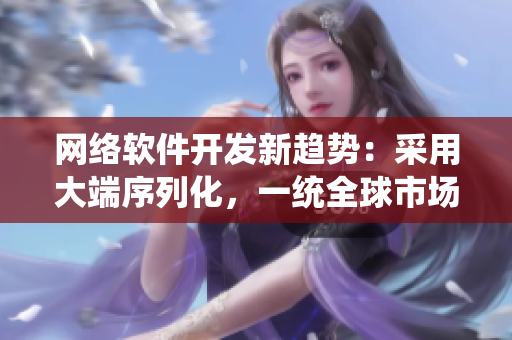 網(wǎng)絡(luò)軟件開發(fā)新趨勢(shì)：采用大端序列化，一統(tǒng)全球市場(chǎng)