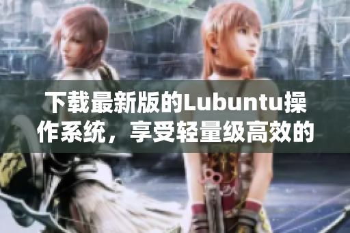 下載最新版的Lubuntu操作系統(tǒng)，享受輕量級高效的軟件體驗