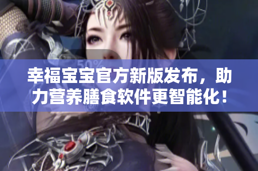幸福寶寶官方新版發(fā)布，助力營養(yǎng)膳食軟件更智能化！