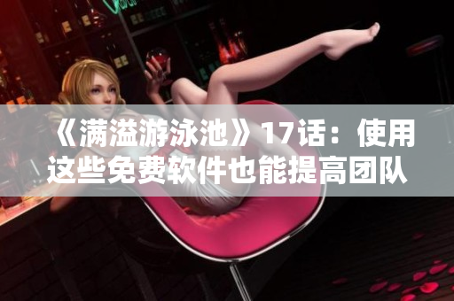 《滿溢游泳池》17話：使用這些免費軟件也能提高團(tuán)隊生產(chǎn)力！