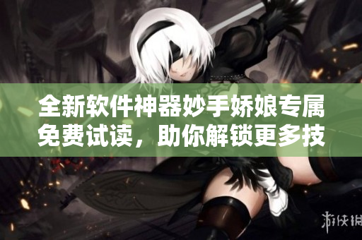 全新軟件神器妙手嬌娘專屬免費(fèi)試讀，助你解鎖更多技能
