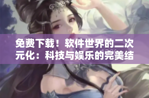 免費(fèi)下載！軟件世界的二次元化：科技與娛樂(lè)的完美結(jié)合