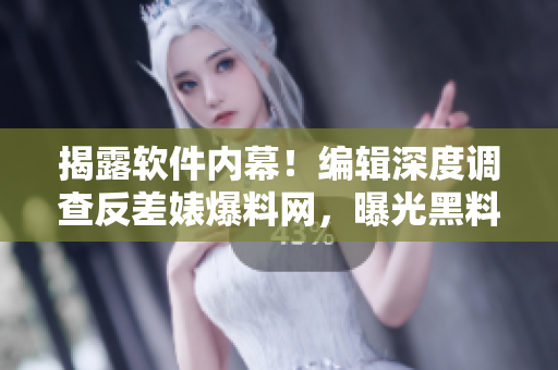 揭露軟件內(nèi)幕！編輯深度調(diào)查反差婊爆料網(wǎng)，曝光黑料真相