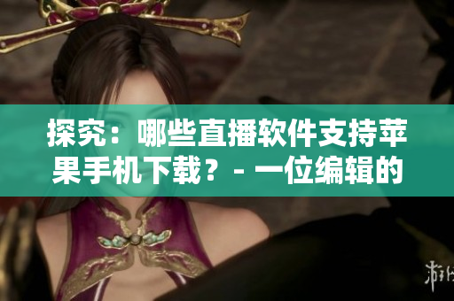 探究：哪些直播軟件支持蘋(píng)果手機(jī)下載？- 一位編輯的心路歷程