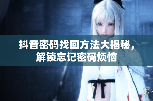 抖音密碼找回方法大揭秘，解鎖忘記密碼煩惱