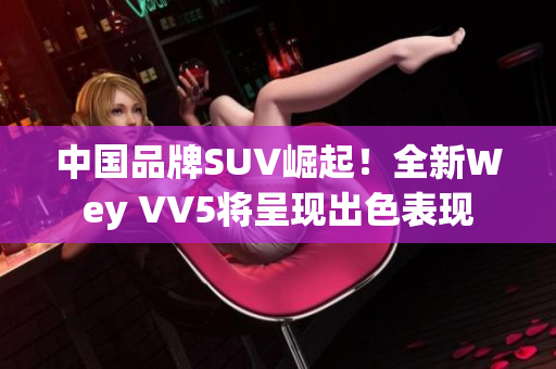 中國品牌SUV崛起！全新Wey VV5將呈現(xiàn)出色表現(xiàn)