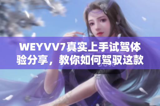 WEYVV7真實(shí)上手試駕體驗(yàn)分享，教你如何駕馭這款SUV超級跑車！