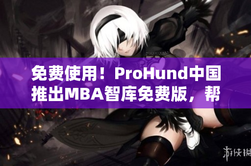 免費使用！ProHund中國推出MBA智庫免費版，幫助用戶提升商業(yè)管理能力