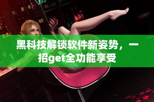 黑科技解鎖軟件新姿勢(shì)，一招g(shù)et全功能享受