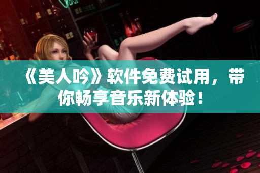 《美人吟》軟件免費(fèi)試用，帶你暢享音樂新體驗(yàn)！