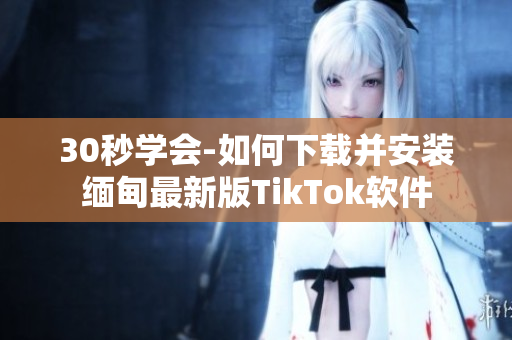 30秒學(xué)會(huì)-如何下載并安裝緬甸最新版TikTok軟件