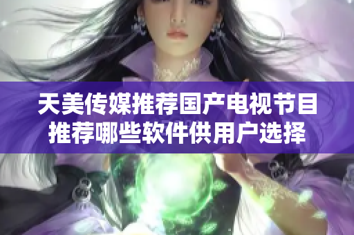 天美傳媒推薦國(guó)產(chǎn)電視節(jié)目推薦哪些軟件供用戶選擇