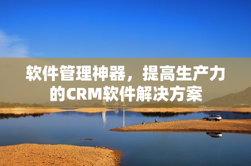 軟件管理神器，提高生產(chǎn)力的CRM軟件解決方案