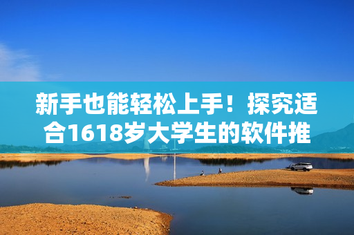 新手也能輕松上手！探究適合1618歲大學生的軟件推薦指南