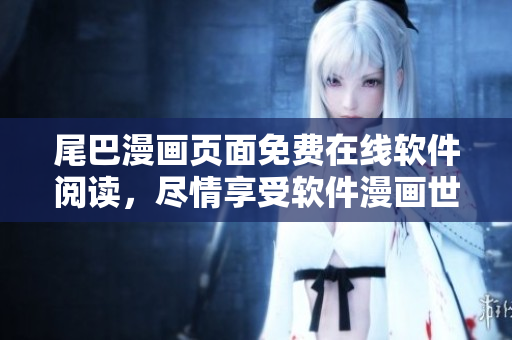 尾巴漫畫頁面免費在線軟件閱讀，盡情享受軟件漫畫世界