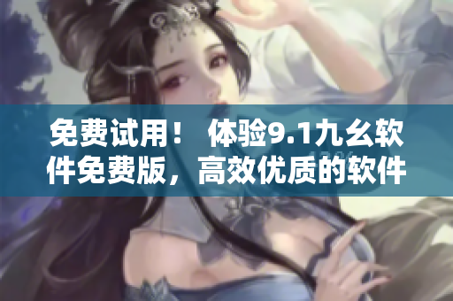 免費(fèi)試用！ 體驗(yàn)9.1九幺軟件免費(fèi)版，高效優(yōu)質(zhì)的軟件編輯體驗(yàn)等你來(lái)！