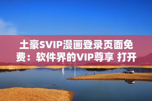 土豪SVIP漫畫登錄頁面免費：軟件界的VIP尊享 打開新世界