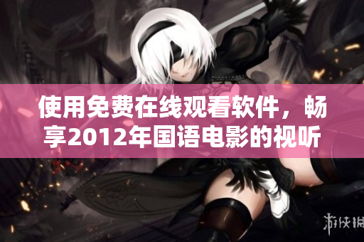 使用免費(fèi)在線觀看軟件，暢享2012年國(guó)語(yǔ)電影的視聽盛宴！