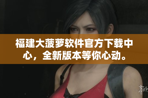 福建大菠蘿軟件官方下載中心，全新版本等你心動(dòng)。