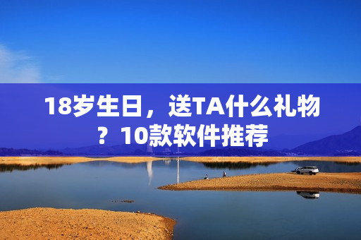 18歲生日，送TA什么禮物？10款軟件推薦