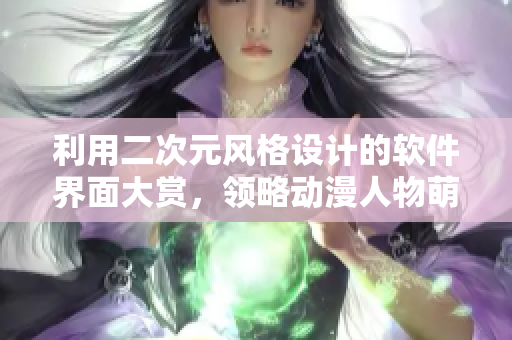 利用二次元風(fēng)格設(shè)計(jì)的軟件界面大賞，領(lǐng)略動(dòng)漫人物萌化你的電腦屏幕！
