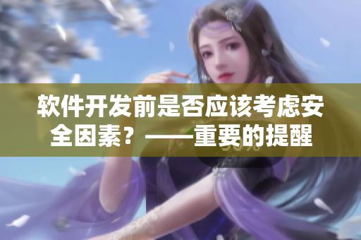 軟件開(kāi)發(fā)前是否應(yīng)該考慮安全因素？——重要的提醒