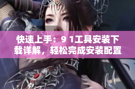 快速上手：9 1工具安裝下載詳解，輕松完成安裝配置