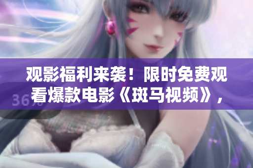 觀影福利來襲！限時免費(fèi)觀看爆款電影《斑馬視頻》，趕緊點(diǎn)擊觀看吧！