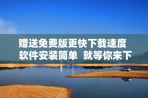 贈(zèng)送免費(fèi)版更快下載速度  軟件安裝簡(jiǎn)單  就等你來下載