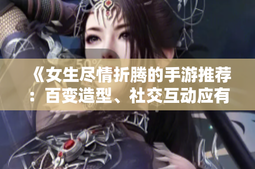 《女生盡情折騰的手游推薦：百變?cè)煨?、社交互?dòng)應(yīng)有盡有》
