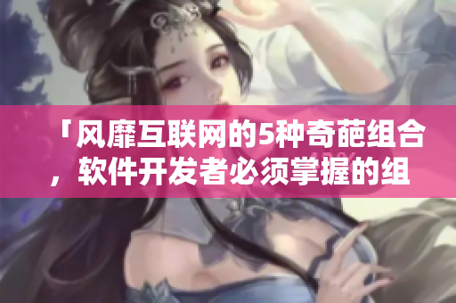 「風(fēng)靡互聯(lián)網(wǎng)的5種奇葩組合，軟件開發(fā)者必須掌握的組件」