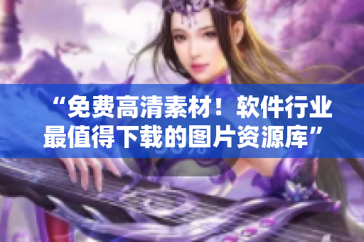 “免費(fèi)高清素材！軟件行業(yè)最值得下載的圖片資源庫(kù)”