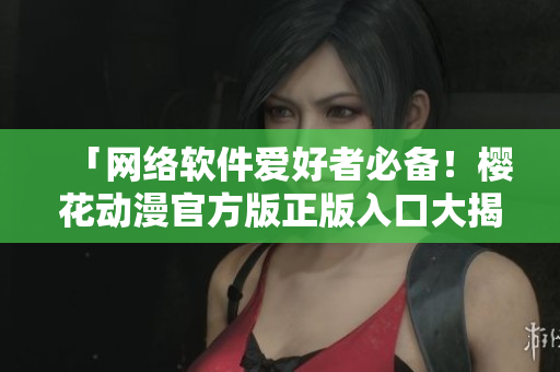 「網絡軟件愛好者必備！櫻花動漫官方版正版入口大揭秘！」