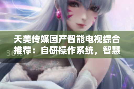 天美傳媒國產智能電視綜合推薦：自研操作系統，智慧互聯網應用全覆蓋