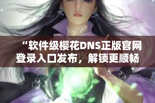 “軟件級(jí)櫻花DNS正版官網(wǎng)登錄入口發(fā)布，解鎖更順暢的網(wǎng)絡(luò)體驗(yàn)！”